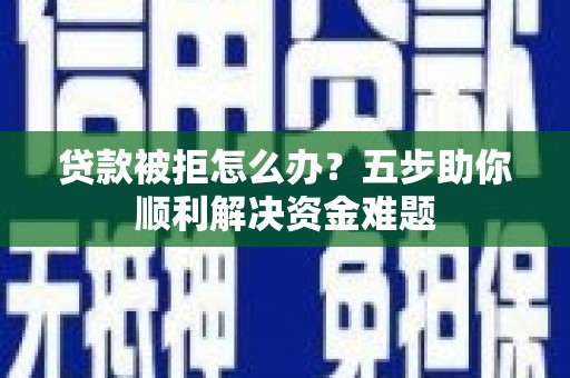 交城贷款被拒怎么办？五步助你顺利解决资金难题