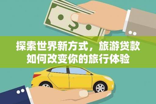 交城探索世界新方式，旅游贷款如何改变你的旅行体验