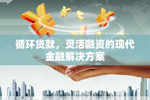 交城循环贷款，灵活融资的现代金融解决方案