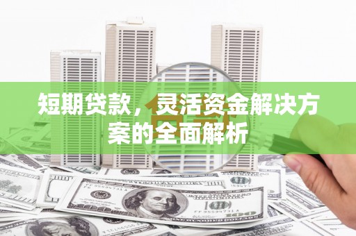 交城短期贷款，灵活资金解决方案的全面解析