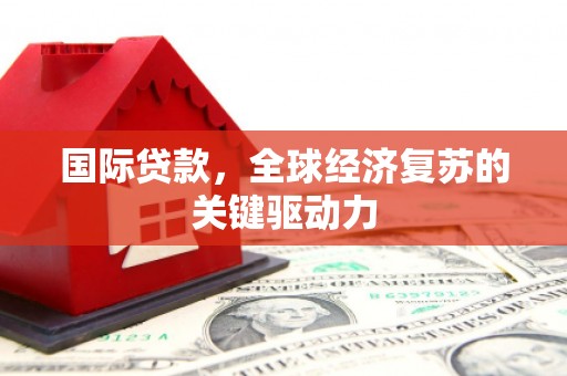 交城国际贷款，全球经济复苏的关键驱动力