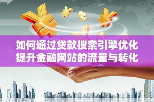 交城如何通过贷款搜索引擎优化提升金融网站的流量与转化率