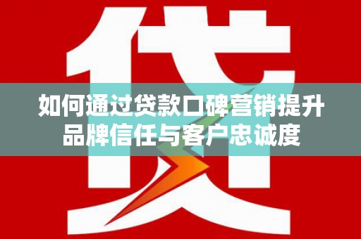 交城如何通过贷款口碑营销提升品牌信任与客户忠诚度