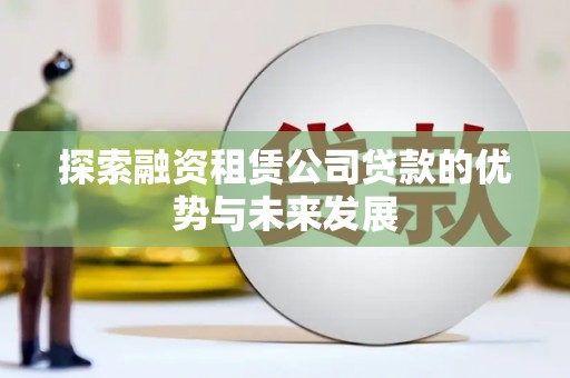 交城探索融资租赁公司贷款的优势与未来发展