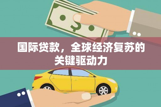 交城国际贷款，全球经济复苏的关键驱动力