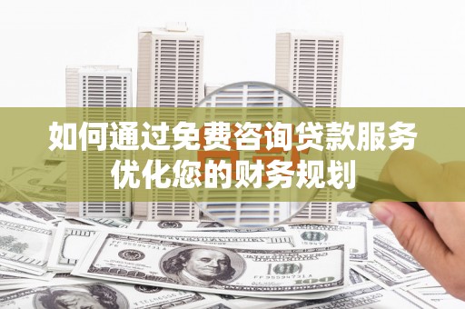交城如何通过免费咨询贷款服务优化您的财务规划