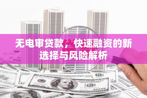 交城无电审贷款，快速融资的新选择与风险解析