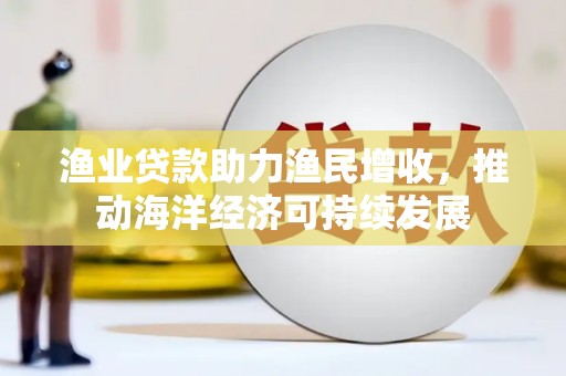交城渔业贷款助力渔民增收，推动海洋经济可持续发展
