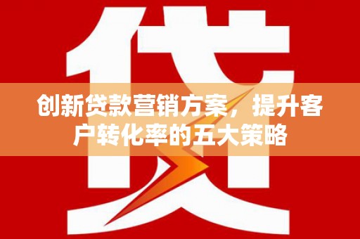 交城创新贷款营销方案，提升客户转化率的五大策略