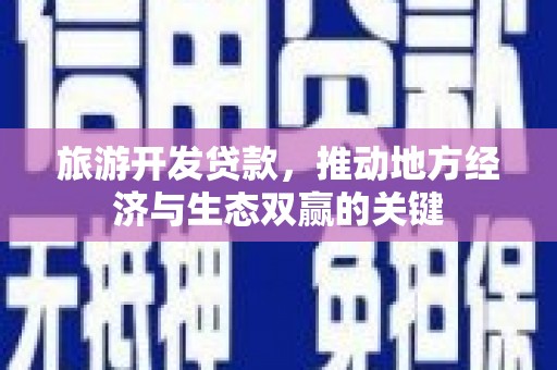 交城旅游开发贷款，推动地方经济与生态双赢的关键