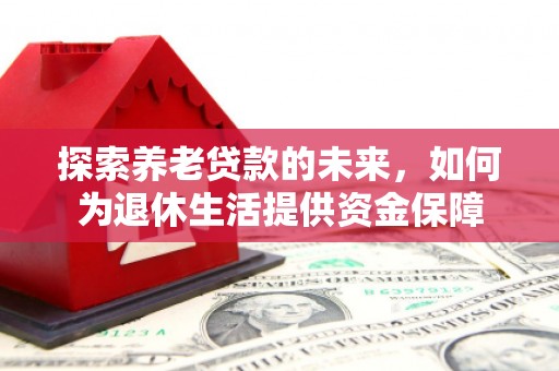 交城探索养老贷款的未来，如何为退休生活提供资金保障