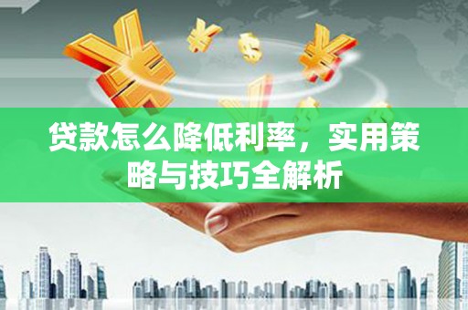 交城贷款怎么降低利率，实用策略与技巧全解析