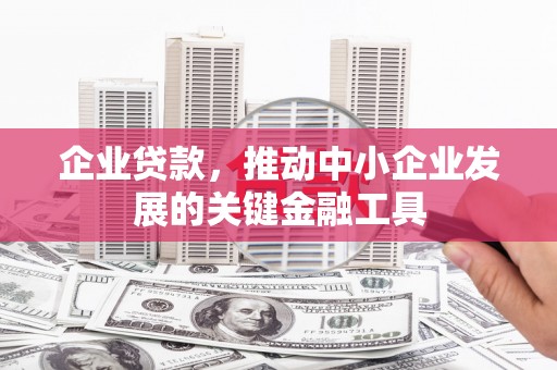 交城企业贷款，推动中小企业发展的关键金融工具