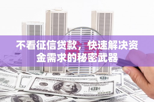 交城不看征信贷款，快速解决资金需求的秘密武器