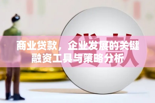 交城商业贷款，企业发展的关键融资工具与策略分析