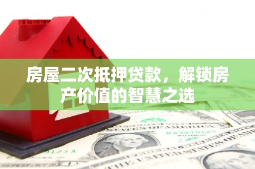 交城房屋二次抵押贷款，解锁房产价值的智慧之选