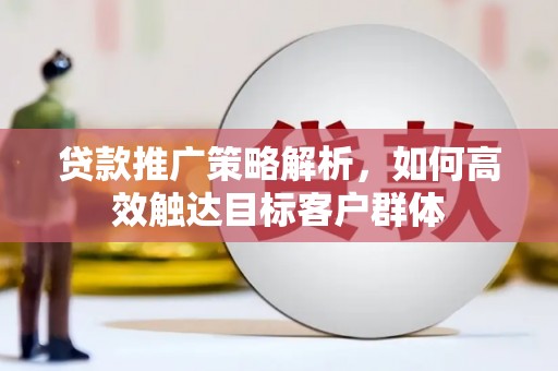 交城贷款推广策略解析，如何高效触达目标客户群体