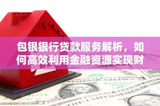 交城包银银行贷款服务解析，如何高效利用金融资源实现财富增长