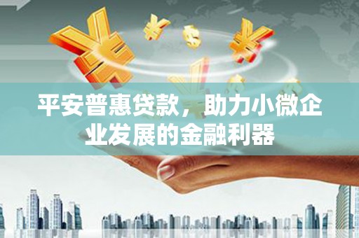 交城平安普惠贷款，助力小微企业发展的金融利器