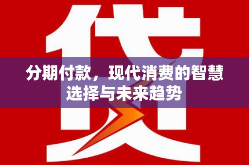 交城分期付款，现代消费的智慧选择与未来趋势