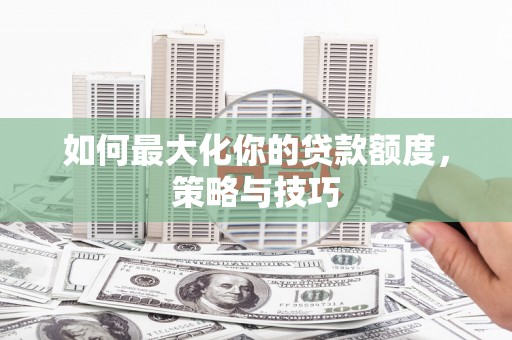 交城如何最大化你的贷款额度，策略与技巧