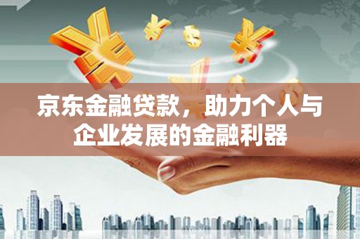 交城京东金融贷款，助力个人与企业发展的金融利器