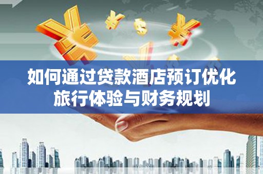 交城如何通过贷款酒店预订优化旅行体验与财务规划