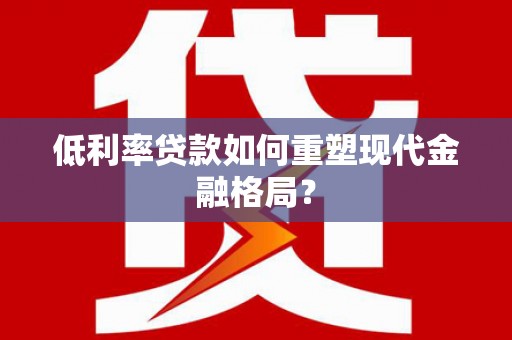 交城低利率贷款如何重塑现代金融格局？