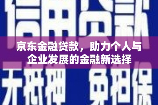 交城京东金融贷款，助力个人与企业发展的金融新选择