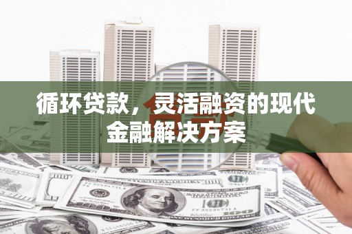交城循环贷款，灵活融资的现代金融解决方案