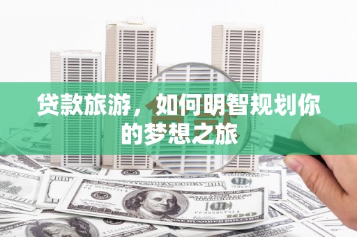 交城贷款旅游，如何明智规划你的梦想之旅