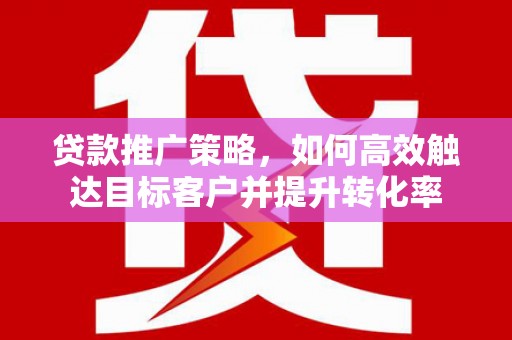 交城贷款推广策略，如何高效触达目标客户并提升转化率