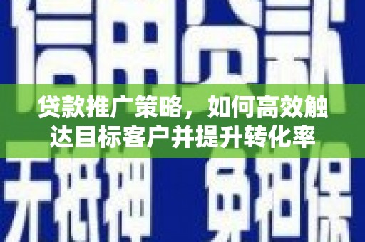 交城贷款推广策略，如何高效触达目标客户并提升转化率