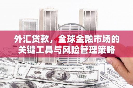 交城外汇贷款，全球金融市场的关键工具与风险管理策略