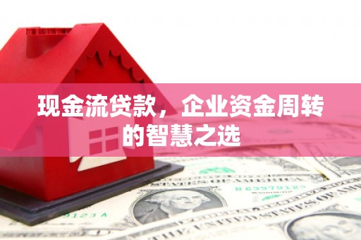 交城现金流贷款，企业资金周转的智慧之选