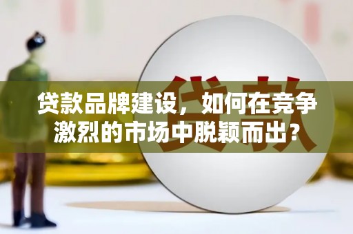 交城贷款品牌建设，如何在竞争激烈的市场中脱颖而出？