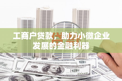 交城工商户贷款，助力小微企业发展的金融利器