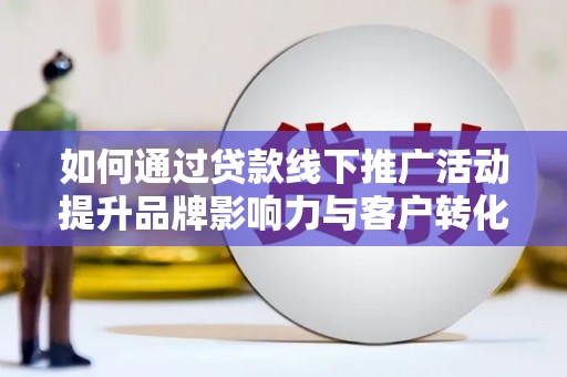 交城如何通过贷款线下推广活动提升品牌影响力与客户转化率