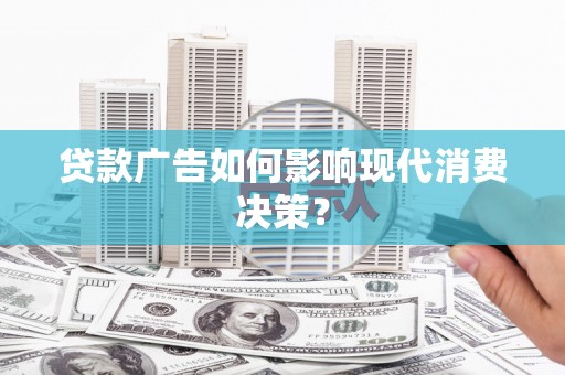 交城贷款广告如何影响现代消费决策？