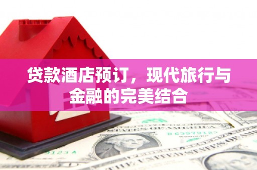 交城贷款酒店预订，现代旅行与金融的完美结合