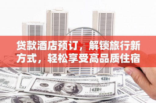 交城贷款酒店预订，解锁旅行新方式，轻松享受高品质住宿
