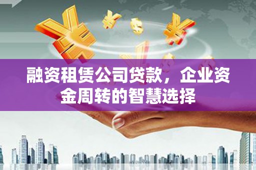 交城融资租赁公司贷款，企业资金周转的智慧选择