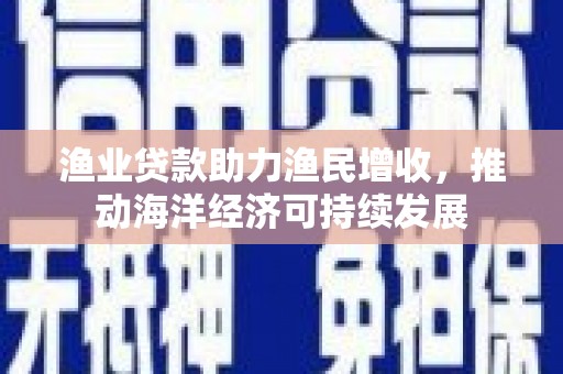 交城渔业贷款助力渔民增收，推动海洋经济可持续发展