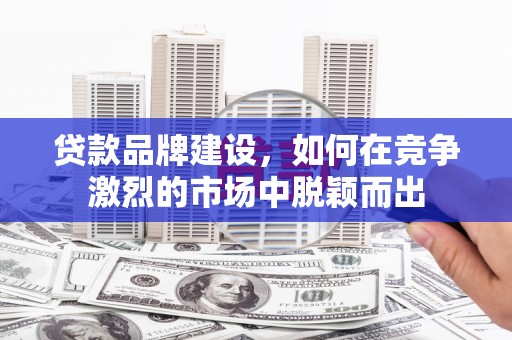 交城贷款品牌建设，如何在竞争激烈的市场中脱颖而出