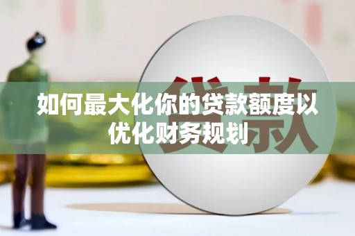 交城如何最大化你的贷款额度以优化财务规划