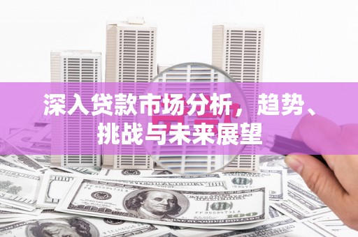 交城深入贷款市场分析，趋势、挑战与未来展望