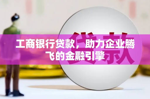 交城工商银行贷款，助力企业腾飞的金融引擎
