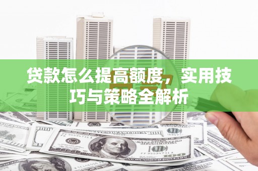 交城贷款怎么提高额度，实用技巧与策略全解析