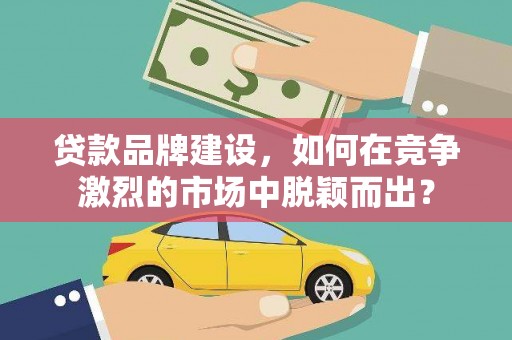 交城贷款品牌建设，如何在竞争激烈的市场中脱颖而出？