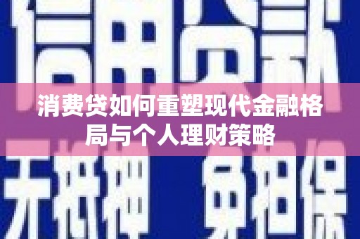 交城消费贷如何重塑现代金融格局与个人理财策略